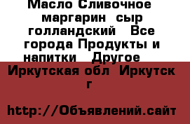 Масло Сливочное ,маргарин ,сыр голландский - Все города Продукты и напитки » Другое   . Иркутская обл.,Иркутск г.